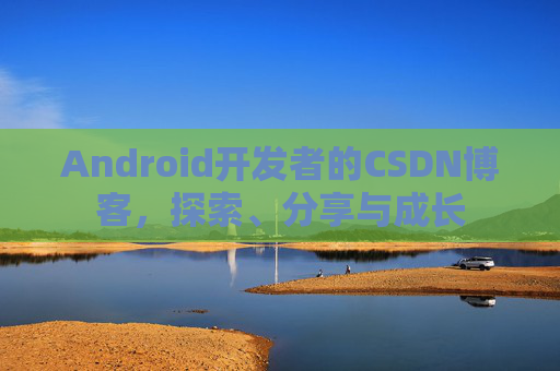 Android开发者的CSDN博客，探索、分享与成长