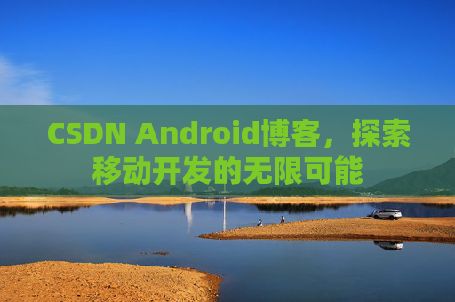 CSDN Android博客，探索移动开发的无限可能